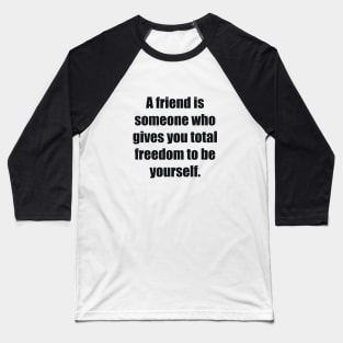 A friend is someone who gives you total freedom to be yourself Baseball T-Shirt